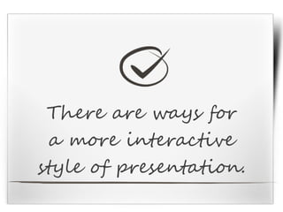 There are ways for
a more interactive
style of presentation.
 