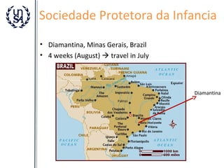 Sociedade Protetora da Infancia
• Diamantina, Minas Gerais, Brazil
• 4 weeks (August)  travel in July

Diamantina

 
