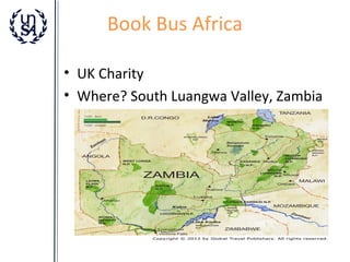 Book Bus Africa
• UK Charity
• Where? South Luangwa Valley, Zambia

 