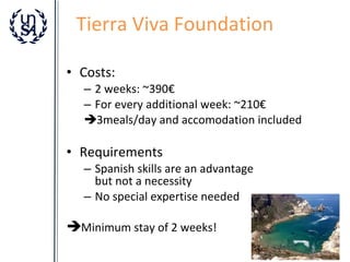 Tierra Viva Foundation
• Costs:
– 2 weeks: ~390€
– For every additional week: ~210€
3meals/day and accomodation included

• Requirements
– Spanish skills are an advantage
but not a necessity
– No special expertise needed

Minimum stay of 2 weeks!

 