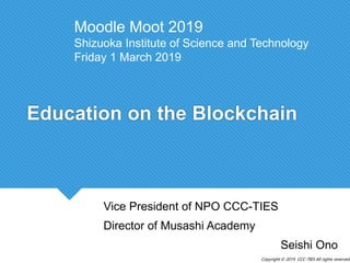 Copyright © 2019 CCC-TIES All rights reserved.
Education on the Blockchain
Vice President of NPO CCC-TIES
Director of Musashi Academy
Seishi Ono
Moodle Moot 2019
Shizuoka Institute of Science and Technology
Friday 1 March 2019
 
