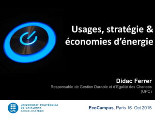 EcoCampus, Paris 16 Oct 2015
Usages, stratégie &
économies d’énergie
Didac Ferrer
Responsable de Gestion Durable et d’Egalité des Chances
(UPC)
 
