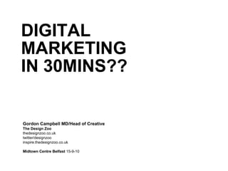 DIGITAL MARKETING IN 30MINS?? Gordon Campbell MD/Head of Creative The Design Zoo thedesignzoo.co.uk  twitter/designzoo inspire.thedesignzoo.co.uk Midtown Centre Belfast  15-9-10 