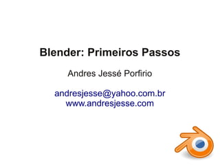 Blender: Primeiros Passos
     Andres Jessé Porfirio

  andresjesse@yahoo.com.br
    www.andresjesse.com
 