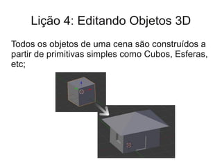 Lição 4: Editando Objetos 3D
Todos os objetos de uma cena são construídos a
partir de primitivas simples como Cubos, Esferas,
etc;
 