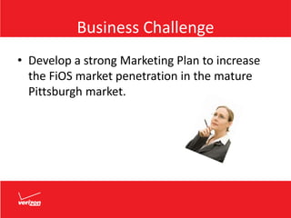 Business Challenge
• Develop a strong Marketing Plan to increase
the FiOS market penetration in the mature
Pittsburgh market.
 