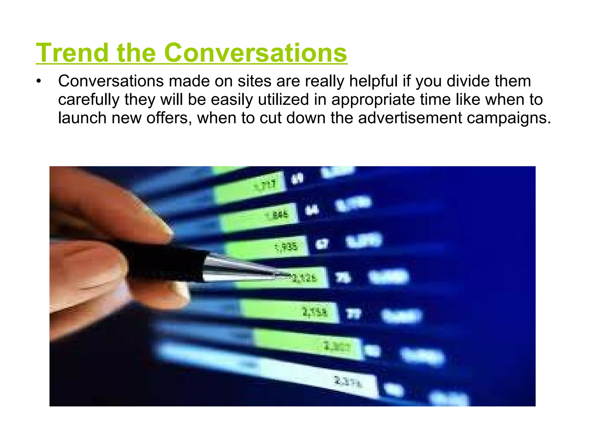Trend the Conversations Conversations made on sites are really helpful if you divide them carefully they will be easily utilized in appropriate time like when to launch new offers, when to cut down the advertisement campaigns. 