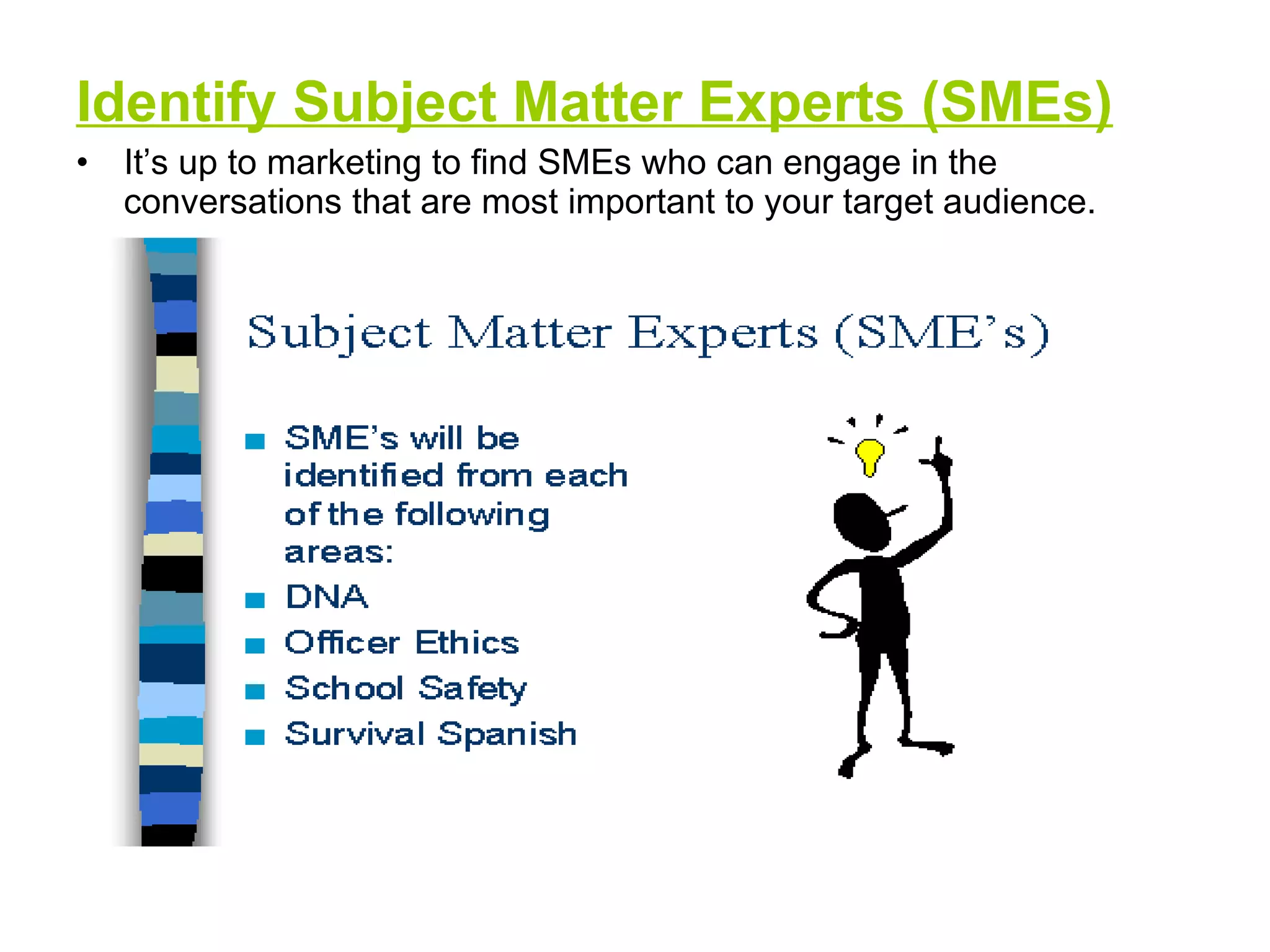 Identify Subject Matter Experts (SMEs) It’s up to marketing to find SMEs who can engage in the conversations that are most important to your target audience.  