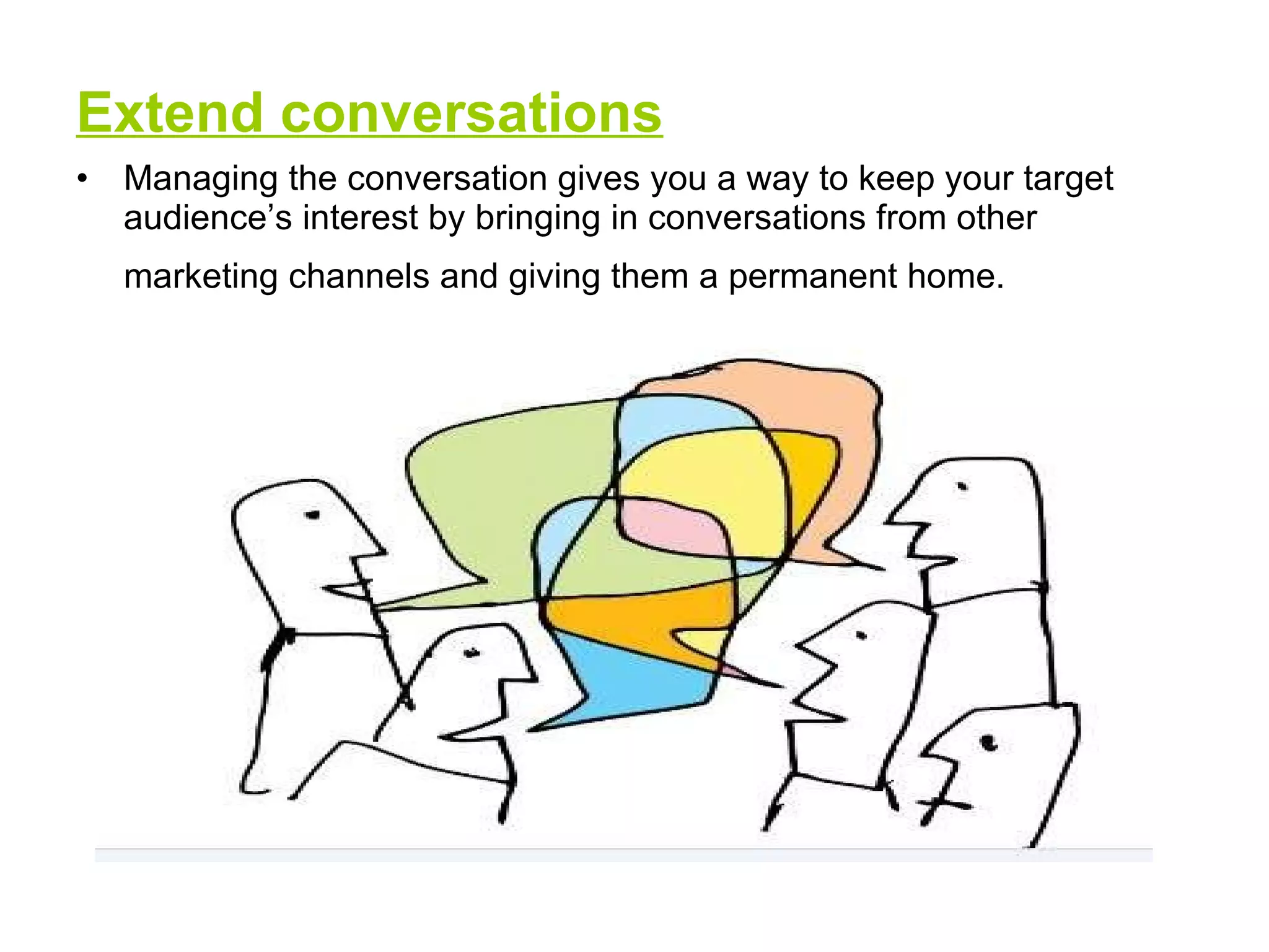 Extend conversations Managing the conversation gives you a way to keep your target audience’s interest by bringing in conversations from other marketing channels and giving them a permanent home.   