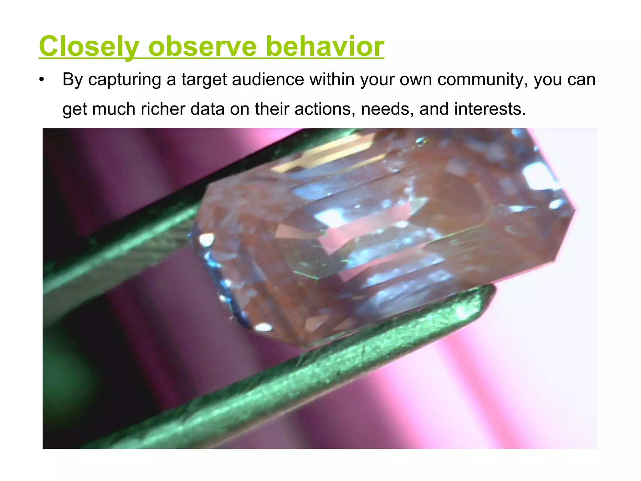Closely observe behavior By capturing a target audience within your own community, you can get much richer data on their actions, needs, and interests.   