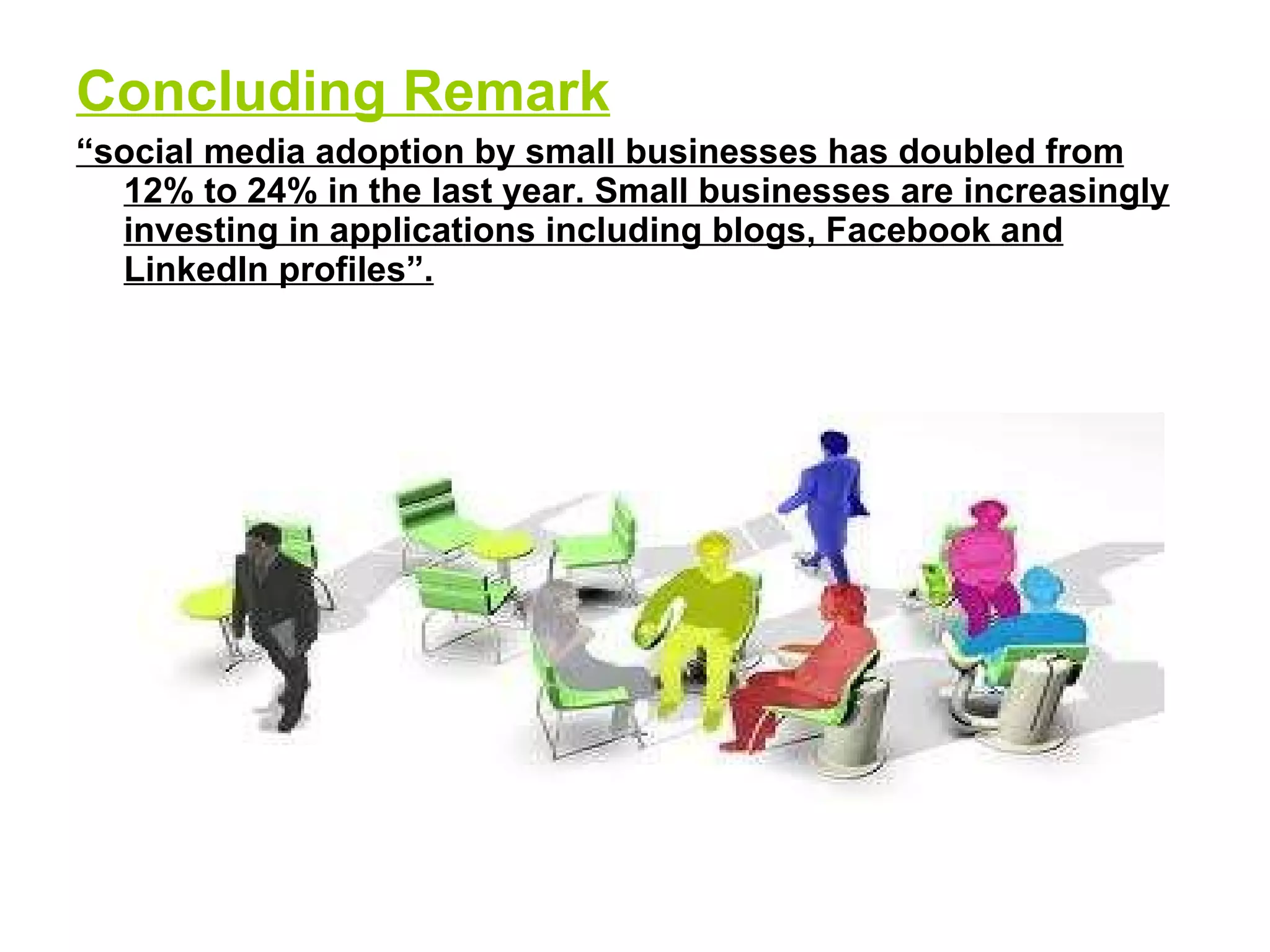 Concluding Remark “ social media adoption by small businesses has doubled from 12% to 24% in the last year. Small businesses are increasingly investing in applications including blogs, Facebook and LinkedIn profiles”. 