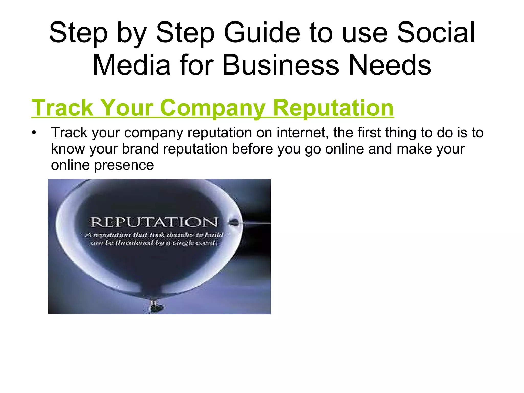 Step by Step Guide to use Social Media for Business Needs Track Your Company Reputation Track your company reputation on internet, the first thing to do is to know your brand reputation before you go online and make your online presence 