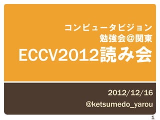 コンピュータビジョン
       勉強会＠関東

ECCV2012読み会
          2012/12/16
     @ketsumedo_yarou
                    1
 