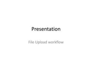 Presentation

File Upload workflow
 