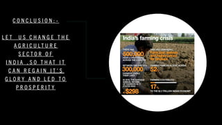 C O N C L U S I O N : -
L E T U S C H A N G E T H E
A G R I C U L T U R E
S E C T O R O F
I N D I A , S O T H A T I T
C A N R E G A I N I T ' S
G L O R Y A N D L E D T O
P R O S P E R I T Y
 