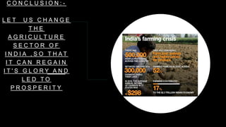 C O N C L U S I O N : -
L E T U S C H A N G E
T H E
A G R I C U L T U R E
S E C T O R O F
I N D I A , S O T H A T
I T C A N R E G A I N
I T ' S G L O R Y A N D
L E D T O
P R O S P E R I T Y
 
