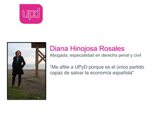 Diana Hinojosa Rosales
Abogada, especialidad en derecho penal y civil

“Me afilie a UPyD porque es el único partido
capaz de salvar la economía española"
 