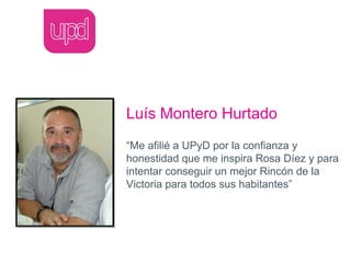 Luís Montero Hurtado
“Me afilié a UPyD por la confianza y
honestidad que me inspira Rosa Díez y para
intentar conseguir un mejor Rincón de la
Victoria para todos sus habitantes”
 