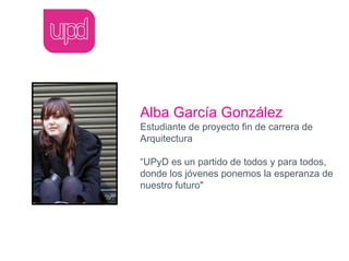 Alba García González
Estudiante de proyecto fin de carrera de
Arquitectura

“UPyD es un partido de todos y para todos,
donde los jóvenes ponemos la esperanza de
nuestro futuro"
 