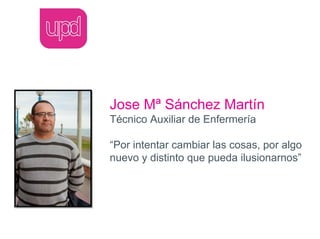 Jose Mª Sánchez Martín
Técnico Auxiliar de Enfermería

“Por intentar cambiar las cosas, por algo
nuevo y distinto que pueda ilusionarnos”
 