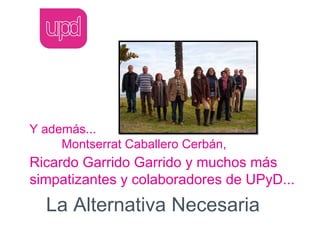Y además...
     Montserrat Caballero Cerbán,
Ricardo Garrido Garrido y muchos más
simpatizantes y colaboradores de UPyD...
  La Alternativa Necesaria
 