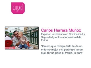 Carlos Herrera Muñoz
Experto Universitario en Criminalidad y
Seguridad y entrenador nacional de
Futbol

"Quiero que mi hijo disfrute de un
entorno mejor y si para eso tengo
que dar un paso al frente, lo daré"
 