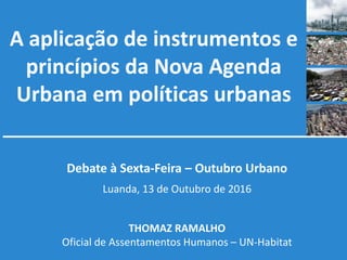 A aplicação de instrumentos e
princípios da Nova Agenda
Urbana em políticas urbanas
Debate à Sexta-Feira – Outubro Urbano
Luanda, 13 de Outubro de 2016
THOMAZ RAMALHO
Oficial de Assentamentos Humanos – UN-Habitat
 