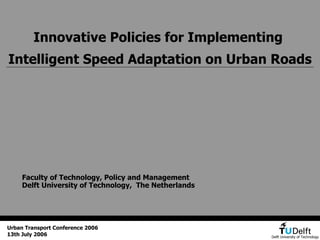 Innovative Policies for Implementing  Intelligent Speed Adaptation on Urban Roads Faculty of Technology, Policy and Management Delft University of Technology,  The Netherlands Urban Transport Conference 2006 13th July 2006   