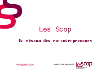 1
Les Scop
Le réseau des co- ent repreneurs
10 octobre 2016
 