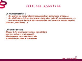 31
www. l es- scop. coop
SCI C ses spéci f i és
Un multisociétariat  :
* des salariés (ou en leur absence des producteurs ...