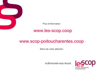 Plus d’information
www.les-scop.coop
www.scop-poitoucharentes.coop
Merci de votre attention
 