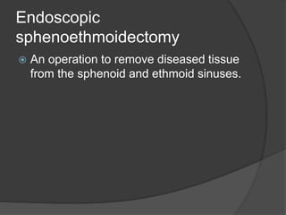 Endoscopic
sphenoethmoidectomy
 An operation to remove diseased tissue
from the sphenoid and ethmoid sinuses.
 