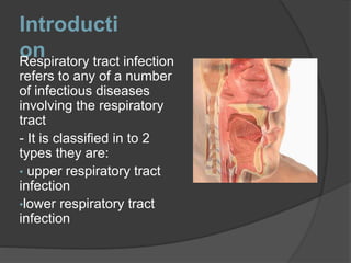 Introducti
onRespiratory tract infection
refers to any of a number
of infectious diseases
involving the respiratory
tract
- It is classified in to 2
types they are:
• upper respiratory tract
infection
•lower respiratory tract
infection
 
