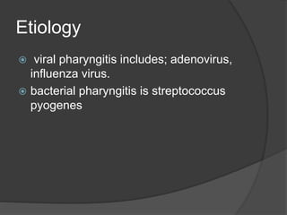 Etiology
 viral pharyngitis includes; adenovirus,
influenza virus.
 bacterial pharyngitis is streptococcus
pyogenes
 