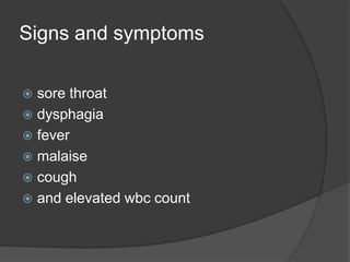 Signs and symptoms
 sore throat
 dysphagia
 fever
 malaise
 cough
 and elevated wbc count
 