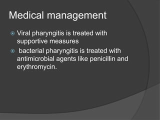 Medical management
 Viral pharyngitis is treated with
supportive measures
 bacterial pharyngitis is treated with
antimicrobial agents like penicillin and
erythromycin.
 