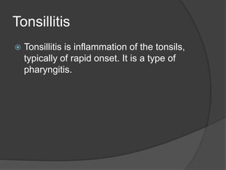 Tonsillitis
 Tonsillitis is inflammation of the tonsils,
typically of rapid onset. It is a type of
pharyngitis.
 