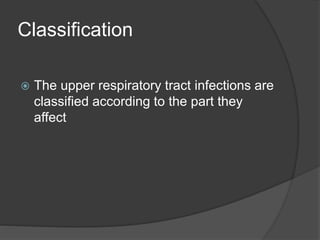 Classification
 The upper respiratory tract infections are
classified according to the part they
affect
 