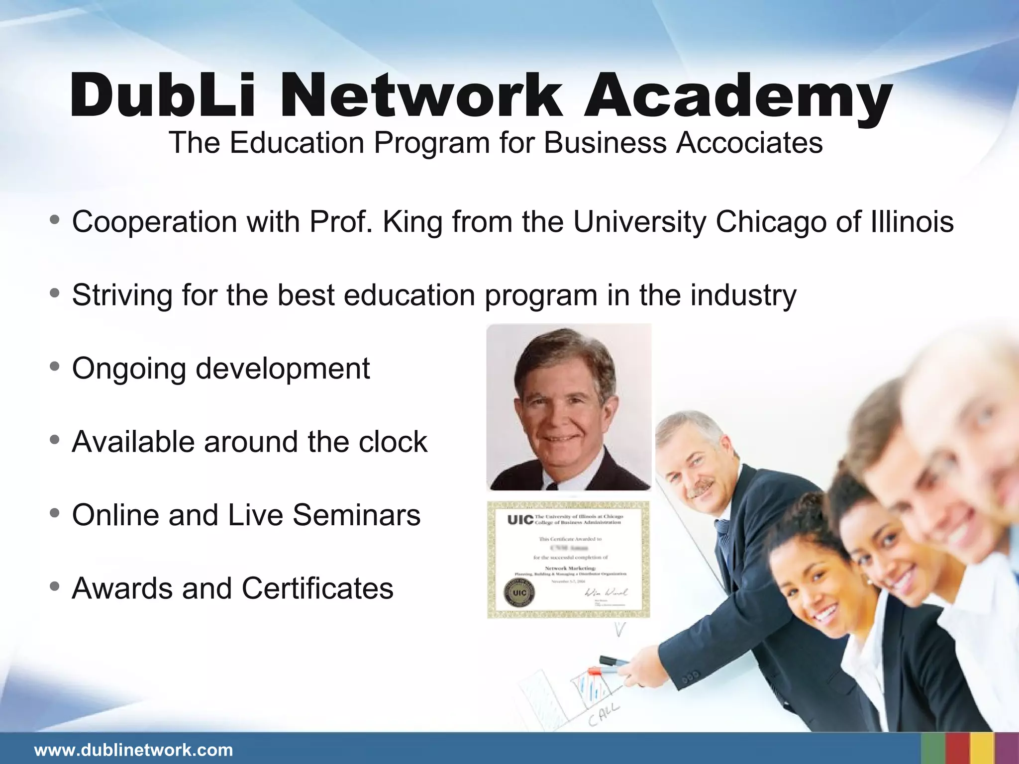 Cooperation with Prof. King from the University Chicago of Illinois Striving for the best education program in the industry Ongoing development Available around the clock Online and Live Seminars Awards and Certificates The Education Program for Business Accociates DubLi Network Academy 