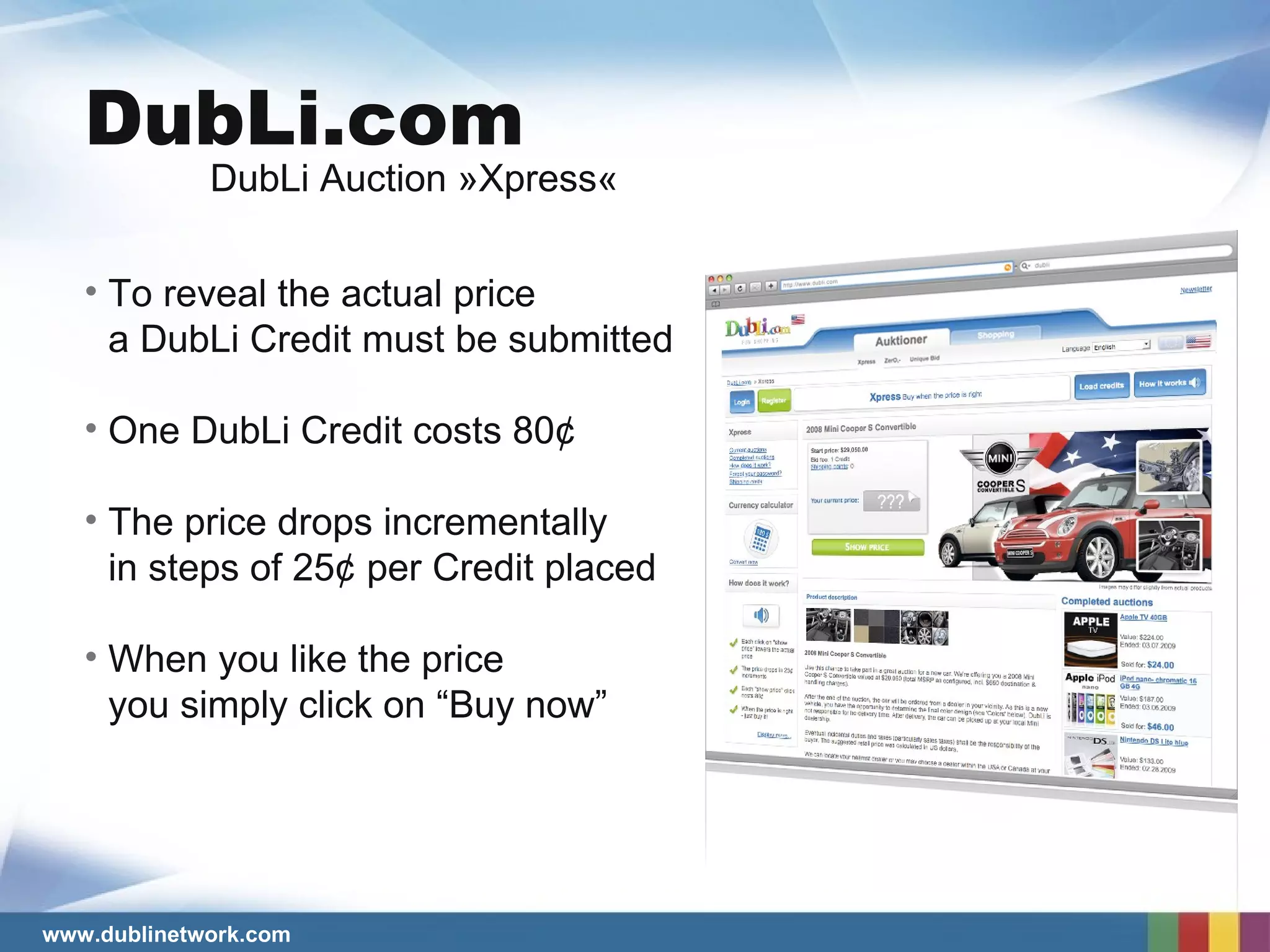 To reveal the actual price a DubLi Credit must be submitted One DubLi Credit costs 80¢ The price drops incrementally  in steps of 25¢ per Credit placed When you like the price you simply click on “Buy now” DubLi.com DubLi Auction »Xpress« 
