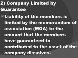2) Company Limited by  Guarantee Liability of the members is limited by the memorandom of association (MOA) to the amount that the members have guaranteed to contributed to the asset of the company dissolves. 