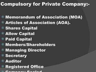 Compulsory for Private Company:- Memorandum of Association (MOA) Articles of Association (AOA). Shares Capital Allow Capital Paid Capital Members/Shareholders Managing Director Secretary Auditor  Registered Office Company Sealed Power of attorney 