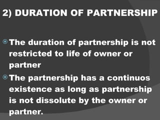 2) DURATION OF PARTNERSHIP The duration of partnership is not restricted to life of owner or partner The partnership has a continuos existence as long as partnership is not dissolute by the owner or partner . 