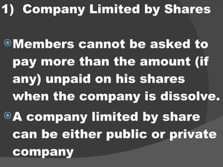 1)  Company Limited by Shares Members cannot be asked to pay more than the amount (if any) unpaid on his shares when the company is dissolve. A company limited by share can be either public or private company 