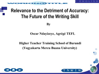 BOOK1
Unit4
Relevance to the Detriment of Accuracy:
The Future of the Writing Skill
By
Oscar Ndayizeye, Agrégé TEFL
Higher Teacher Training School of Burundi
(Yogyakarta Mercu Buana University)
 