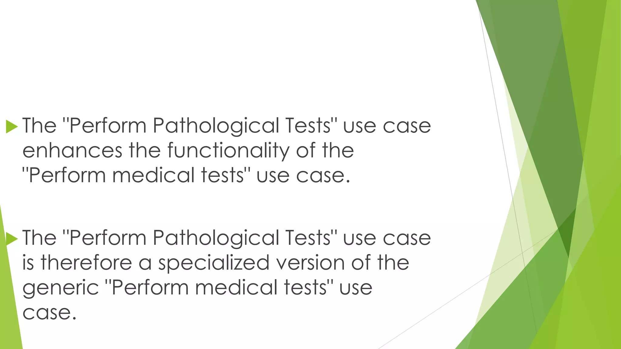  The "Perform Pathological Tests" use case
enhances the functionality of the
"Perform medical tests" use case.
 The "Perform Pathological Tests" use case
is therefore a specialized version of the
generic "Perform medical tests" use
case.
 