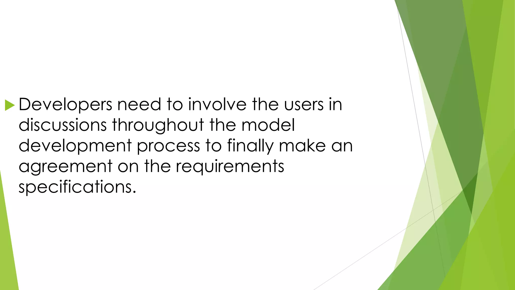  Developers need to involve the users in
discussions throughout the model
development process to finally make an
agreement on the requirements
specifications.
 