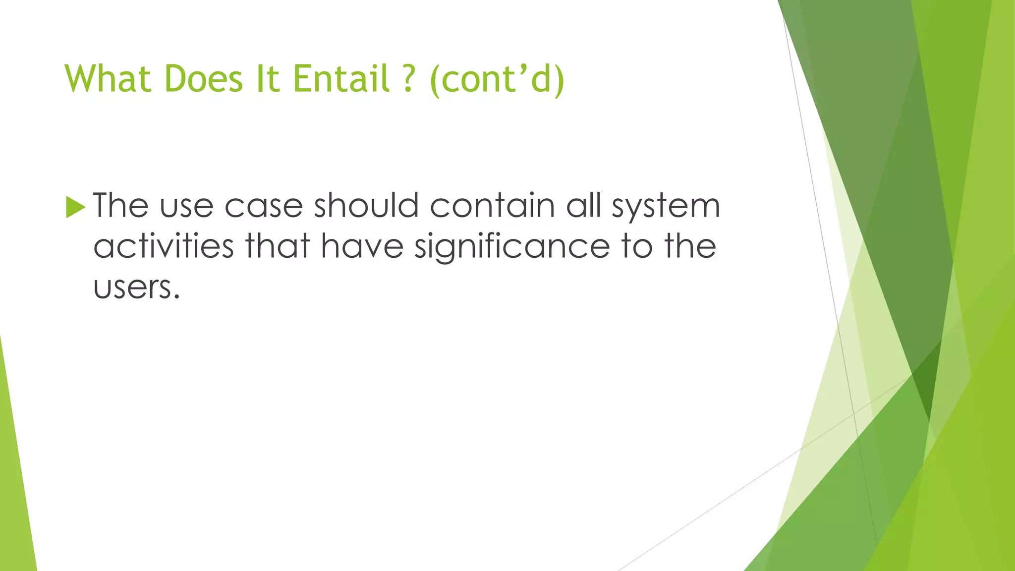 What Does It Entail ? (cont’d)
 The use case should contain all system
activities that have significance to the
users.
 