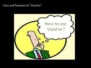 Uses and functionof: “Used to”
 