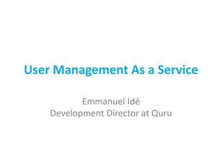 User Management As a Service 
Emmanuel Idé 
Development Director at Quru 
 